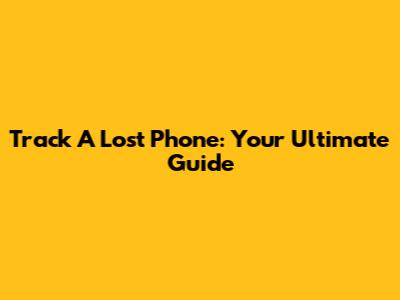 Track A Lost Phone: Your Ultimate Guide