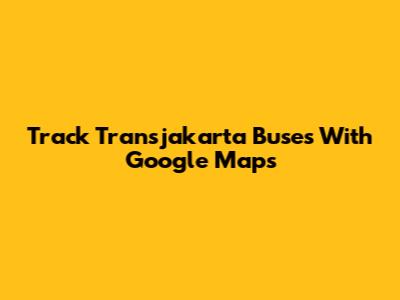 Track Transjakarta Buses With Google Maps