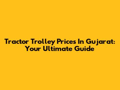 Tractor Trolley Prices In Gujarat: Your Ultimate Guide