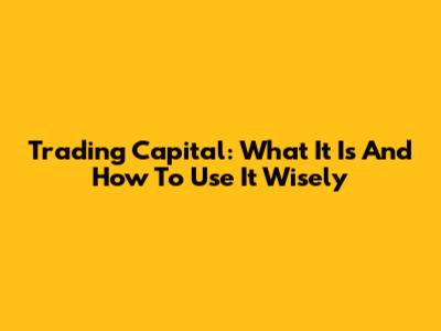 Trading Capital: What It Is And How To Use It Wisely