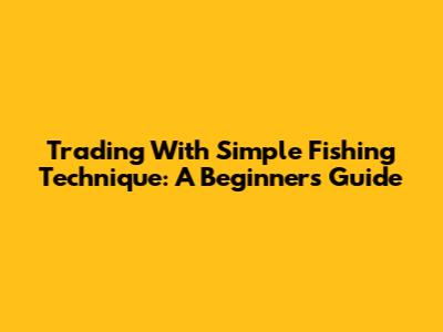 Trading With Simple "Fishing" Technique: A Beginner's Guide