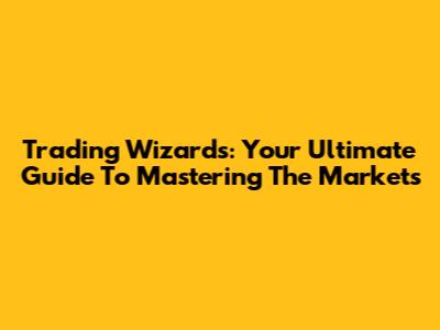 Trading Wizards: Your Ultimate Guide To Mastering The Markets