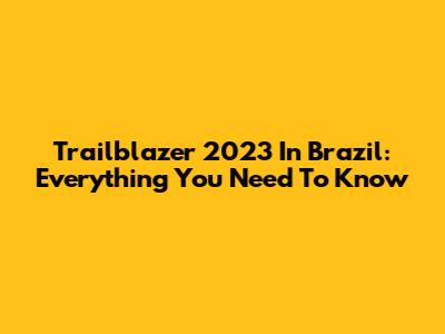 Trailblazer 2023 In Brazil: Everything You Need To Know