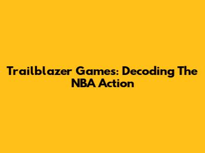 Trailblazer Games: Decoding The NBA Action