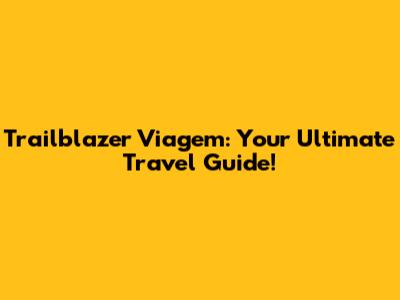 Trailblazer Viagem: Your Ultimate Travel Guide!