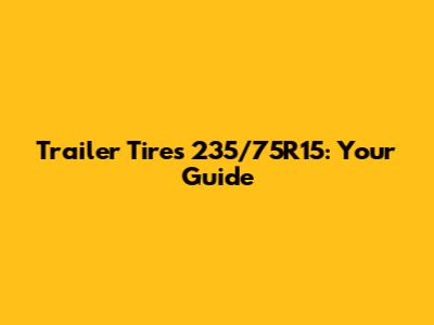 Trailer Tires 235/75R15: Your Guide