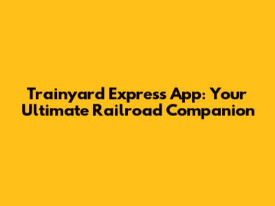 Trainyard Express App: Your Ultimate Railroad Companion