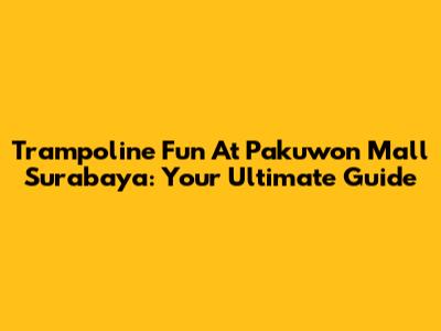 Trampoline Fun At Pakuwon Mall Surabaya: Your Ultimate Guide