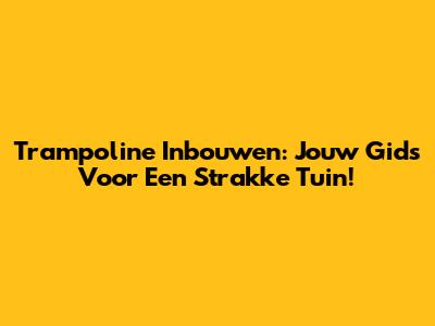 Trampoline Inbouwen: Jouw Gids Voor Een Strakke Tuin!