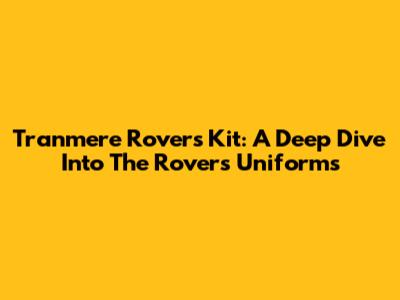 Tranmere Rovers Kit: A Deep Dive Into The Rovers' Uniforms