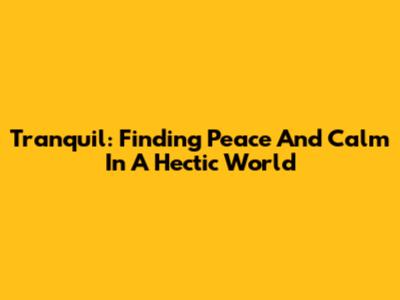 Tranquil: Finding Peace And Calm In A Hectic World