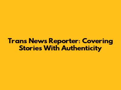 Trans News Reporter: Covering Stories With Authenticity