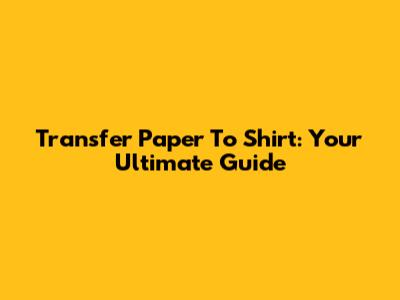 Transfer Paper To Shirt: Your Ultimate Guide