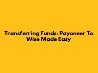Transferring Funds: Payoneer To Wise Made Easy