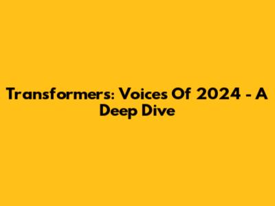 Transformers: Voices Of 2024 - A Deep Dive
