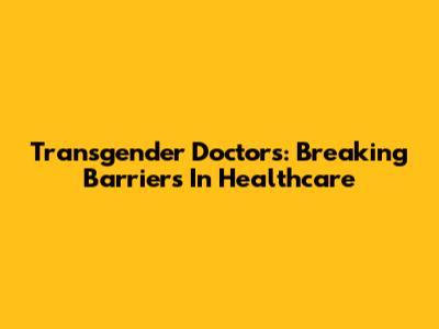 Transgender Doctors: Breaking Barriers In Healthcare