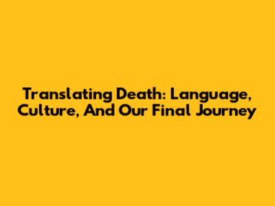 Translating Death: Language, Culture, And Our Final Journey