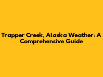 Trapper Creek, Alaska Weather: A Comprehensive Guide