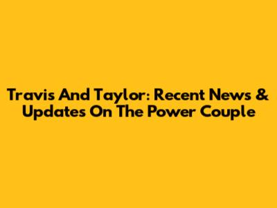 Travis And Taylor: Recent News & Updates On The Power Couple