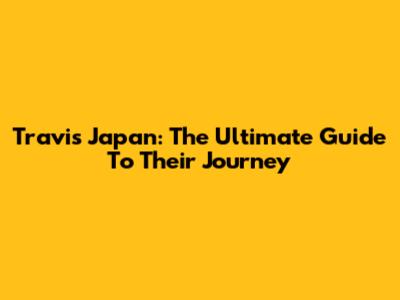 Travis Japan: The Ultimate Guide To Their Journey