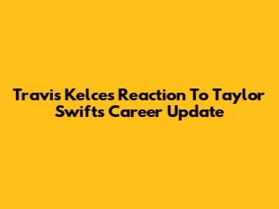 Travis Kelce's Reaction To Taylor Swift's Career Update