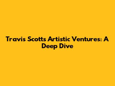 Travis Scott's Artistic Ventures: A Deep Dive