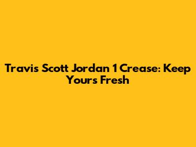 Travis Scott Jordan 1 Crease: Keep Yours Fresh