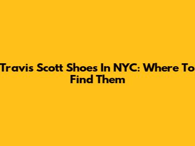 Travis Scott Shoes In NYC: Where To Find Them