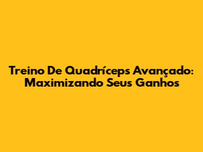 Treino De Quadríceps Avançado: Maximizando Seus Ganhos