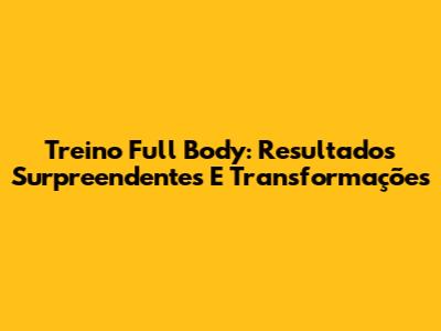 Treino Full Body: Resultados Surpreendentes E Transformações