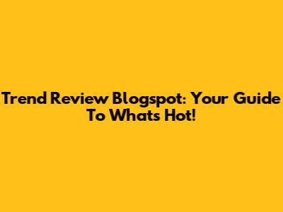 Trend Review Blogspot: Your Guide To What's Hot!