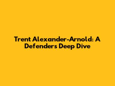 Trent Alexander-Arnold: A Defender's Deep Dive