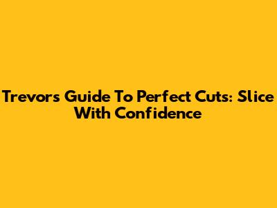 Trevor's Guide To Perfect Cuts: Slice With Confidence