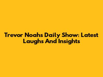 Trevor Noah's Daily Show: Latest Laughs And Insights