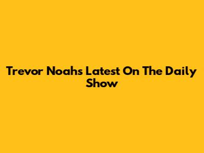 Trevor Noah's Latest On The Daily Show