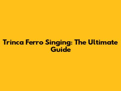 Trinca Ferro Singing: The Ultimate Guide