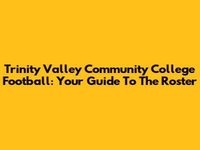 Trinity Valley Community College Football: Your Guide To The Roster