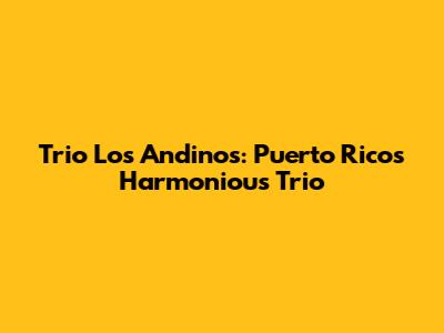 Trio Los Andinos: Puerto Rico's Harmonious Trio