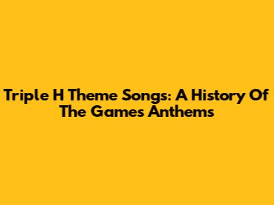 Triple H Theme Songs: A History Of The Game's Anthems