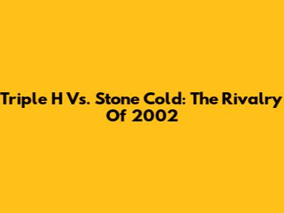 Triple H Vs. Stone Cold: The Rivalry Of 2002