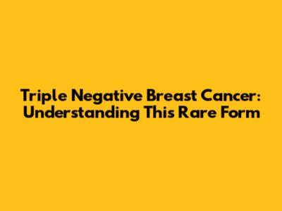 Triple Negative Breast Cancer: Understanding This Rare Form