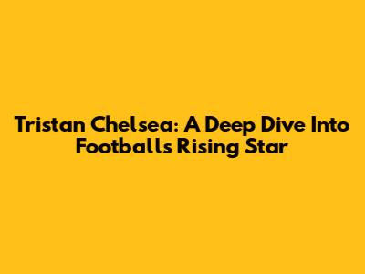 Tristan Chelsea: A Deep Dive Into Football's Rising Star