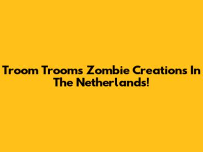 Troom Troom's Zombie Creations In The Netherlands!