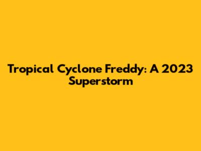 Tropical Cyclone Freddy: A 2023 Superstorm