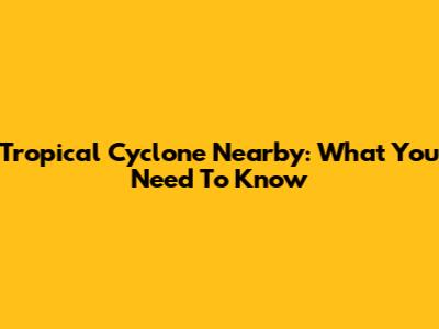 Tropical Cyclone Nearby: What You Need To Know