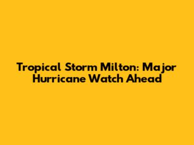 Tropical Storm Milton: Major Hurricane Watch Ahead
