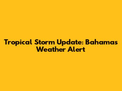 Tropical Storm Update: Bahamas Weather Alert