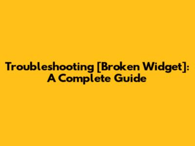 Troubleshooting [Broken Widget]: A Complete Guide