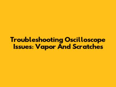Troubleshooting Oscilloscope Issues: Vapor And Scratches
