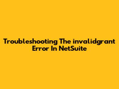 Troubleshooting The 'invalidgrant' Error In NetSuite